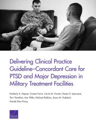 Title: Delivering Clinical Practice Guideline-Concordant Care for PTSD and Major Depression in Military Treatment Facilities, Author: Kimberly A. Hepner