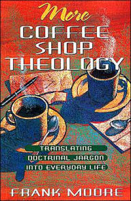 Title: More Coffee Shop Theology: Translating Doctrinal Jargon into Everyday Life, Author: Frank Moore