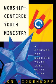 Title: Worship-Centered Youth Ministry: A Compass for Guiding Youth into God's Story, Author: Jon Middendorf