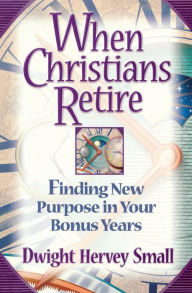 Title: When Christians Retire: Finding New Purpose in Your Bonus Years, Author: Dwight Hervey Small