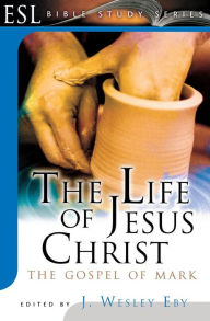 Title: The Life of Jesus Christ: The Gospel of Mark, Author: J. Wesley Eby