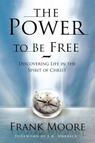 Title: The Power to Be Free: Discovering Life in the Spirit of Christ, Author: Frank Moore