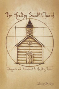Title: The Healthy Small Church: Diagnosis and Treatment for the Big Issues, Author: Dennis Bickers