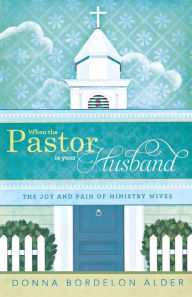 Title: When the Pastor Is Your Husband: The Joy and Pain of Ministry Wives, Author: Donna Bordelon Alder