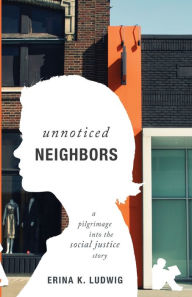 Title: Unnoticed Neighbors: A Pilgrimage Into the Social Justice Story, Author: Erina K Ludwig