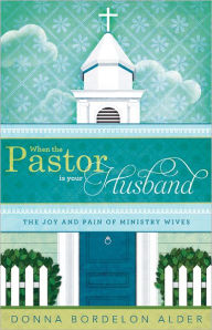 Title: When the Pastor is Your Husband: The Joy and Pain of Ministry Wives, Author: Donna Bordelon Alder