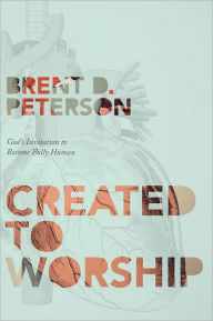 Title: Created to Worship: God's Invitation to Become Fully Human, Author: Brent Peterson