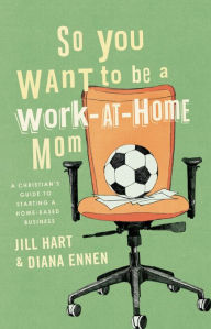 Title: So You Want to Be a Work-At-Home Mom: A Christian's Guide to Starting a Home-Based Business, Author: Jill Hart