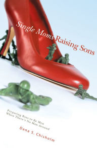 Title: Single Moms Raising Sons: Preparing Boys to Be Men When There's No Man Around, Author: Dana S. Chisholm