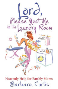 Title: Lord, Please Meet Me in the Laundry Room: Heavenly Help for Earthly Moms, Author: Barbara Curtis