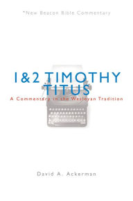 Title: NBBC, 1 & 2 Timothy/Titus: A Commentary in the Wesleyan Tradition, Author: David A. Ackerman