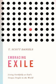 Title: Embracing Exile: Living Faithfully as God's Unique People in the World, Author: Scott T. Daniels