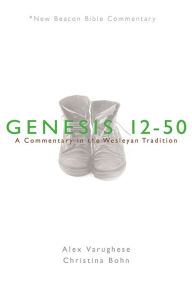 Title: NBBC, Genesis 12-50: A Commentary in the Wesleyan Tradition, Author: Alex Varughese