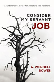 Title: Consider My Servant Job: An Interpretive Guide for Preachers and Teachers, Author: A. Wendell Bowes