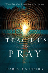 Title: Teach Us to Pray: What We Can Learn from Scripture, Author: Carla D Sunberg