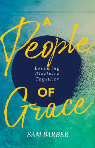 Title: People of Grace: Becoming Disciples Together, Author: Sam Barber