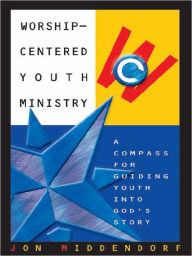 Title: Worship-Centered Youth Ministry: A Compass for Guiding Youth into God's Story, Author: Jon Middendorf