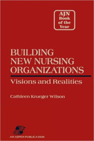 Title: Building New Nursing Organizations: Visions and Realities, Author: Wilson Cathleen Krueger