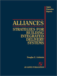 Title: Alliances: Strategies For Building Integrated Delivery Systems / Edition 1, Author: Douglas Goldstein