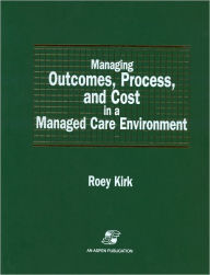 Title: Managing Outcomes, Process & Cost in Managed Care Environ / Edition 1, Author: Roey Kirk MSM