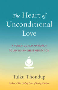 Title: The Heart of Unconditional Love: A Powerful New Approach to Loving-Kindness Meditation, Author: Tulku Thondup