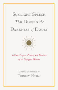Title: Sunlight Speech That Dispels the Darkness of Doubt: Sublime Prayers, Praises, and Practices of the Nyingma Masters, Author: Thinley Norbu