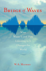 Title: Bridge of Waves: What Music Is and How Listening to It Changes the World, Author: W. A. Mathieu