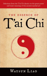 Title: The Essence of T'ai Chi: Selections from the T'ai Chi Classics on the Great Power and Inner Meaning of This Ancient Martial Art, Author: Waysun Liao