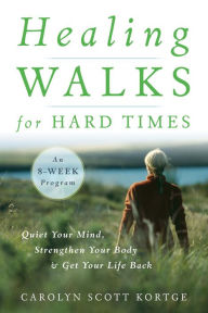 Title: Healing Walks for Hard Times: Quiet Your Mind, Strengthen Your Body, and Get Your Life Back, Author: Carolyn Scott Kortge