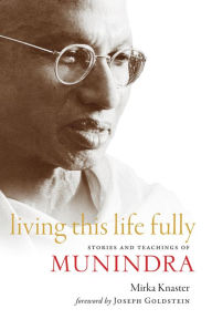Title: Living This Life Fully: Stories and Teachings of Munindra, Author: Mirka Knaster