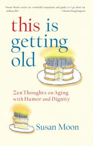 Title: This Is Getting Old: Zen Thoughts on Aging with Humor and Dignity, Author: Susan Moon