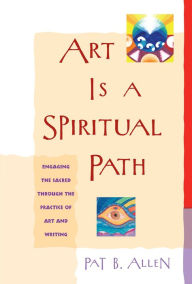 Title: Art Is a Spiritual Path: Engaging the Sacred through the Practice of Art and Writing, Author: Pat B. Allen