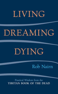 Title: Living, Dreaming, Dying: Wisdom for Everyday Life from the Tibetan Book of the Dead, Author: Rob Nairn