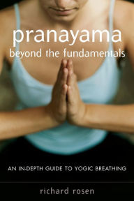 Title: Pranayama beyond the Fundamentals: An In-Depth Guide to Yogic Breathing, Author: Richard Rosen