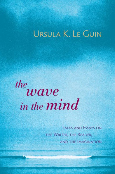 The Wave in the Mind: Talks and Essays on the Writer, the Reader, and the Imagination