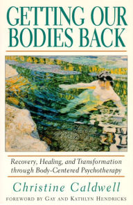 Title: Getting Our Bodies Back: Recovery, Healing, and Transformation through Body-Centered Psychotherapy, Author: Christine Caldwell