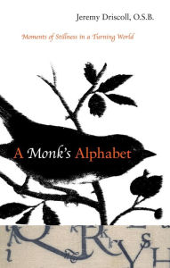 Title: A Monk's Alphabet: Moments of Stillness in a Turning World, Author: Jeremy Driscoll