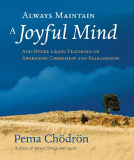 Title: Always Maintain a Joyful Mind: And Other Lojong Teachings on Awakening Compassion and Fearlessness, Author: Pema Chodron