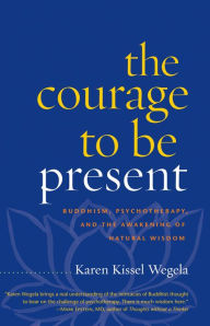 Title: The Courage to Be Present: Buddhism, Psychotherapy, and the Awakening of Natural Wisdom, Author: Karen Kissel Wegela