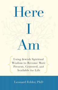 Title: Here I Am: Using Jewish Spiritual Wisdom to Become More Present, Centered, and Available fo r Life, Author: Leonard Felder