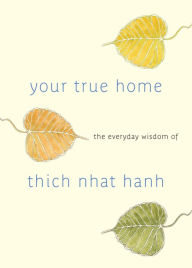 Title: Your True Home: The Everyday Wisdom of Thich Nhat Hanh, Author: Thich Nhat Hanh