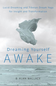 Title: Dreaming Yourself Awake: Lucid Dreaming and Tibetan Dream Yoga for Insight and Transformation, Author: B. Alan Wallace