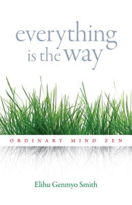 Title: Everything Is the Way: Ordinary Mind Zen, Author: Elihu Genmyo Smith