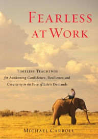 Title: Fearless at Work: Timeless Teachings for Awakening Confidence, Resilience, and Creativity in the F ace of Life's Demands, Author: Michael Carroll