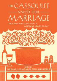 Title: The Cassoulet Saved Our Marriage: True Tales of Food, Family, and How We Learn to Eat, Author: Caroline M. Grant