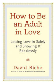 Title: How to Be an Adult in Love: Letting Love in Safely and Showing It Recklessly, Author: David Richo