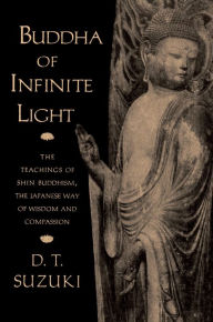 Title: Buddha of Infinite Light: The Teachings of Shin Buddhism, the Japanese Way of Wisdom and Compassion, Author: Daisetz T. Suzuki