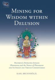 Title: Mining for Wisdom within Delusion: Maitreya's Distinction between Phenomena and the Nature of Phenomena and Its Ind ian and Tibetan Commentaries, Author: Karl Brunnholzl