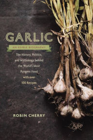 Title: Garlic, an Edible Biography: The History, Politics, and Mythology behind the World's Most Pungent Food--with over 100 Recipes, Author: Robin Cherry