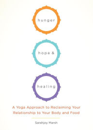 Title: Hunger, Hope, and Healing: A Yoga Approach to Reclaiming Your Relationship to Your Body and Food, Author: Sarahjoy Marsh